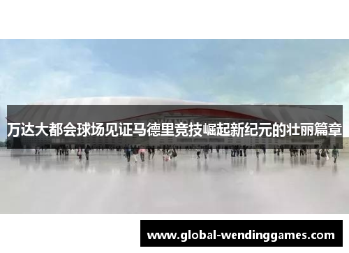 万达大都会球场见证马德里竞技崛起新纪元的壮丽篇章