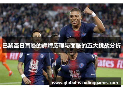 巴黎圣日耳曼的辉煌历程与面临的五大挑战分析