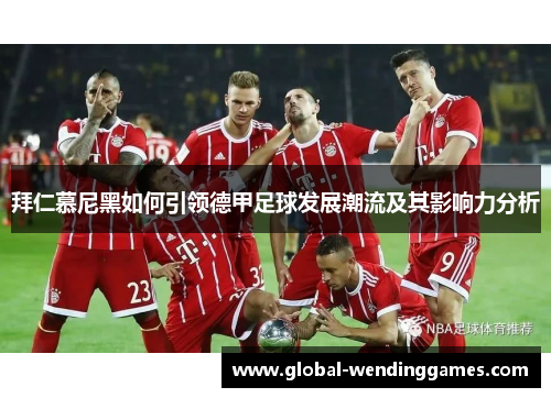 拜仁慕尼黑如何引领德甲足球发展潮流及其影响力分析