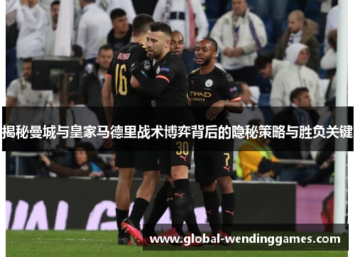 揭秘曼城与皇家马德里战术博弈背后的隐秘策略与胜负关键