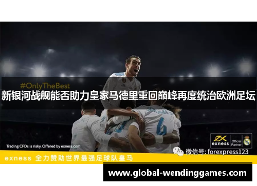 新银河战舰能否助力皇家马德里重回巅峰再度统治欧洲足坛