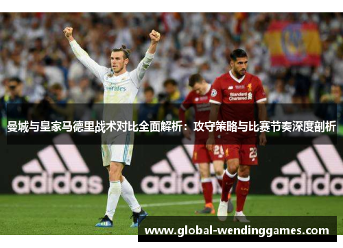 曼城与皇家马德里战术对比全面解析：攻守策略与比赛节奏深度剖析
