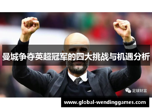 曼城争夺英超冠军的四大挑战与机遇分析