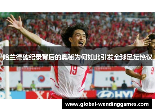 哈兰德破纪录背后的奥秘为何如此引发全球足坛热议