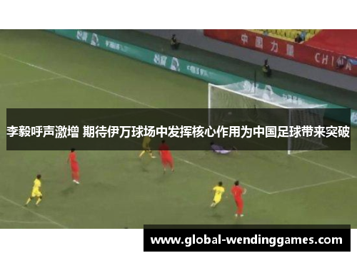 李毅呼声激增 期待伊万球场中发挥核心作用为中国足球带来突破