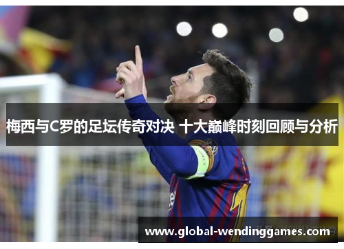 梅西与C罗的足坛传奇对决 十大巅峰时刻回顾与分析