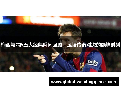 梅西与C罗五大经典瞬间回顾：足坛传奇对决的巅峰时刻