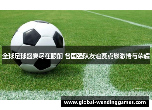 全球足球盛宴尽在眼前 各国强队友谊赛点燃激情与荣耀