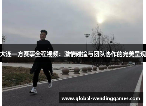 大连一方赛事全程视频：激情碰撞与团队协作的完美呈现