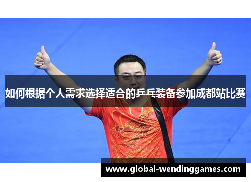 如何根据个人需求选择适合的乒乓装备参加成都站比赛