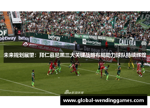 未来规划展望：拜仁慕尼黑三大关键战略布局助力球队持续辉煌
