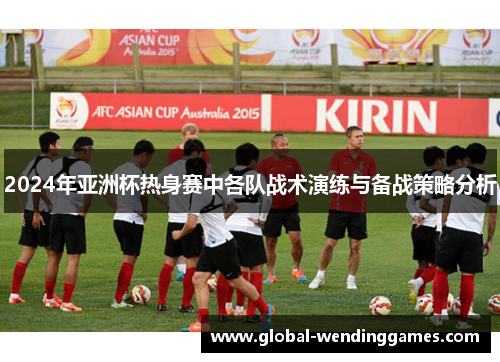 2024年亚洲杯热身赛中各队战术演练与备战策略分析