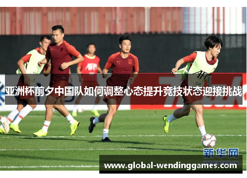 亚洲杯前夕中国队如何调整心态提升竞技状态迎接挑战