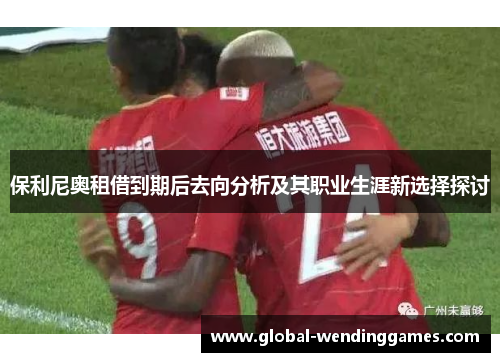 保利尼奥租借到期后去向分析及其职业生涯新选择探讨