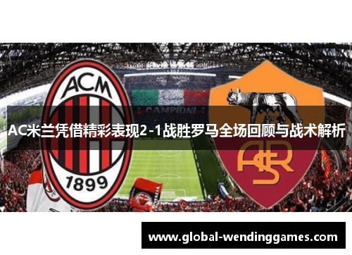 AC米兰凭借精彩表现2-1战胜罗马全场回顾与战术解析