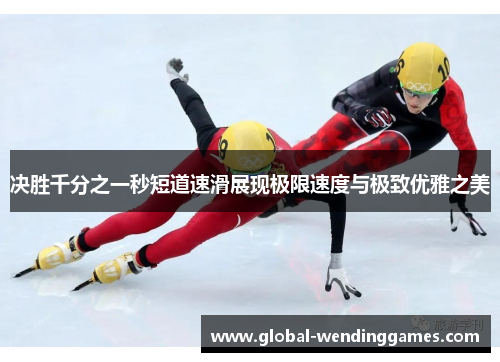决胜千分之一秒短道速滑展现极限速度与极致优雅之美