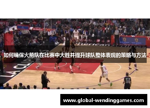 如何确保火箭队在比赛中大胜并提升球队整体表现的策略与方法