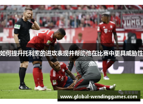 如何提升托利索的进攻表现并帮助他在比赛中更具威胁性