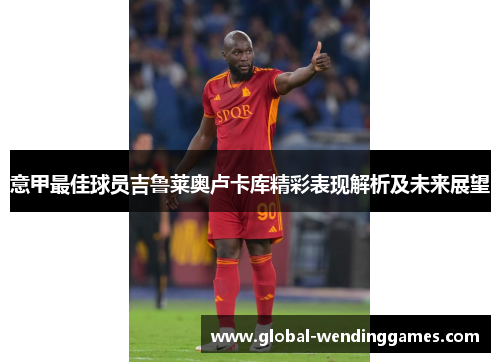 意甲最佳球员吉鲁莱奥卢卡库精彩表现解析及未来展望