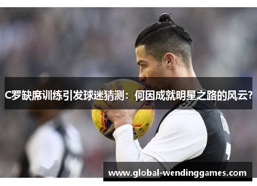 C罗缺席训练引发球迷猜测：何因成就明星之路的风云？