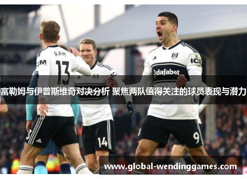 富勒姆与伊普斯维奇对决分析 聚焦两队值得关注的球员表现与潜力