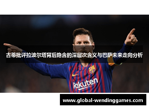 古蒂批评拉波尔塔背后隐含的深层次含义与巴萨未来走向分析