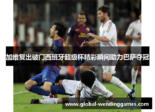 加维复出破门西班牙超级杯精彩瞬间助力巴萨夺冠