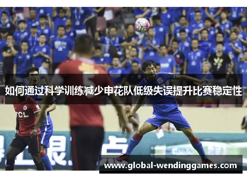 如何通过科学训练减少申花队低级失误提升比赛稳定性