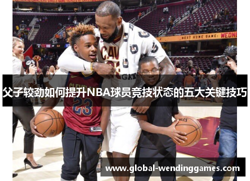 父子较劲如何提升NBA球员竞技状态的五大关键技巧