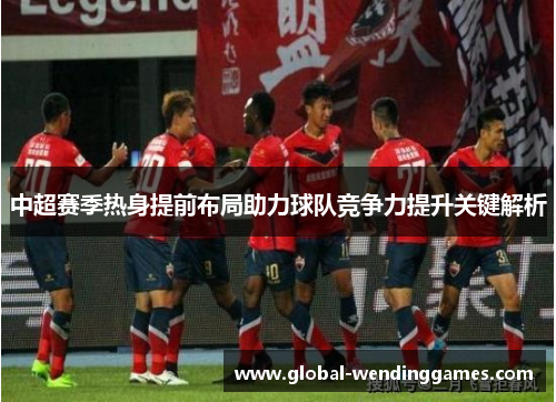 中超赛季热身提前布局助力球队竞争力提升关键解析