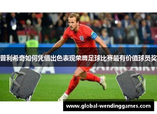 普利希奇如何凭借出色表现荣膺足球比赛最有价值球员奖