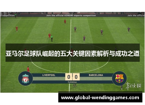 亚马尔足球队崛起的五大关键因素解析与成功之道