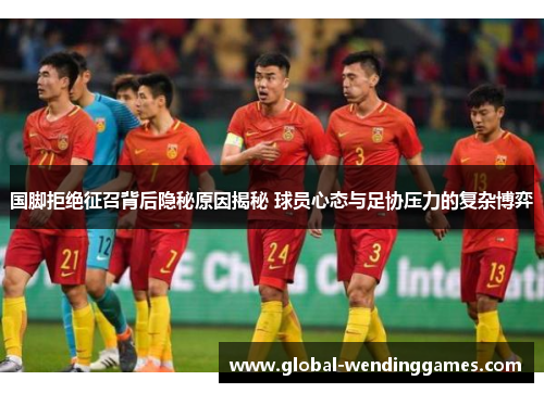 国脚拒绝征召背后隐秘原因揭秘 球员心态与足协压力的复杂博弈