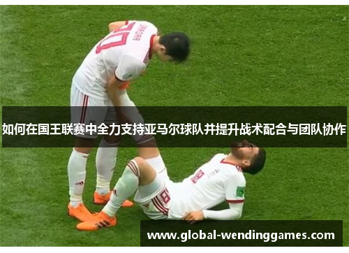 如何在国王联赛中全力支持亚马尔球队并提升战术配合与团队协作