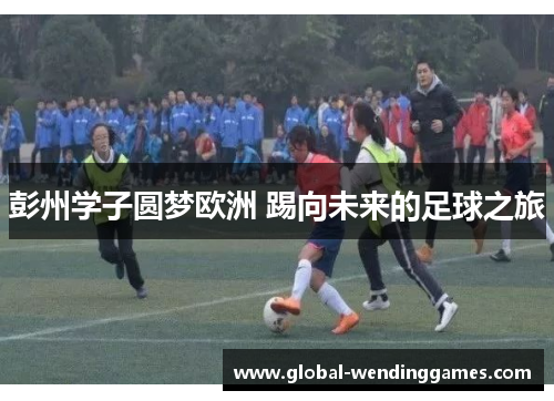 彭州学子圆梦欧洲 踢向未来的足球之旅