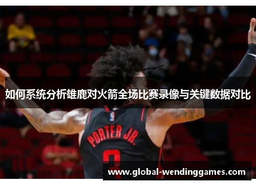 如何系统分析雄鹿对火箭全场比赛录像与关键数据对比
