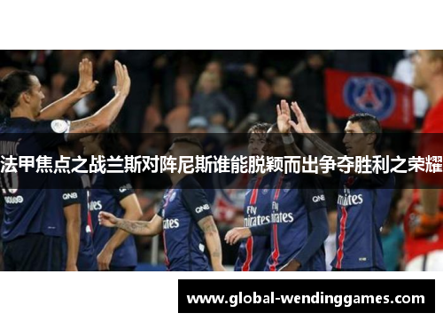 法甲焦点之战兰斯对阵尼斯谁能脱颖而出争夺胜利之荣耀