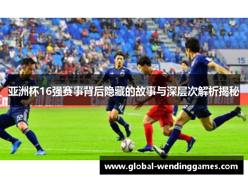 亚洲杯16强赛事背后隐藏的故事与深层次解析揭秘