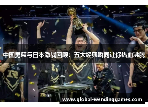 中国男篮与日本激战回顾：五大经典瞬间让你热血沸腾