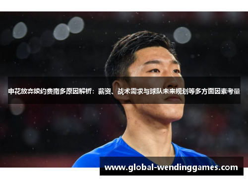 申花放弃续约费南多原因解析：薪资、战术需求与球队未来规划等多方面因素考量