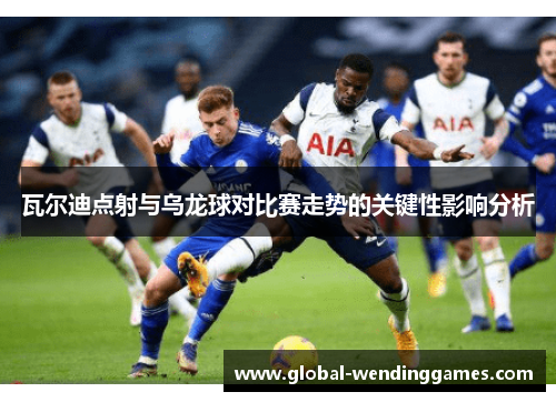 瓦尔迪点射与乌龙球对比赛走势的关键性影响分析