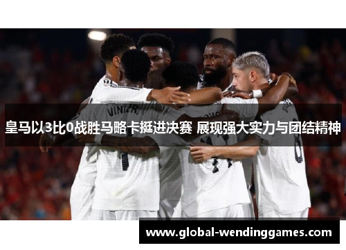 皇马以3比0战胜马略卡挺进决赛 展现强大实力与团结精神