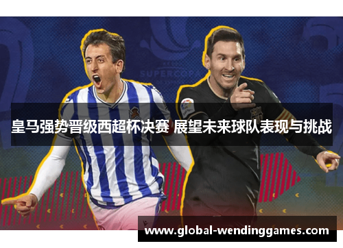 皇马强势晋级西超杯决赛 展望未来球队表现与挑战