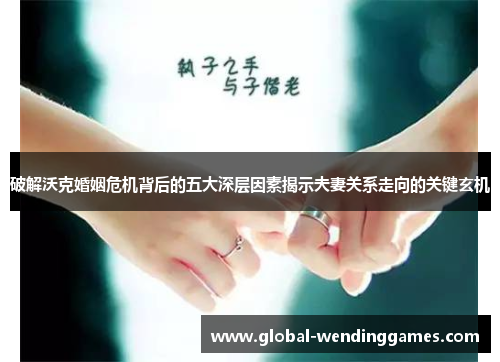 破解沃克婚姻危机背后的五大深层因素揭示夫妻关系走向的关键玄机