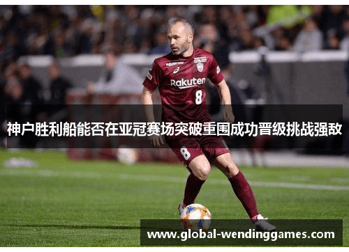 神户胜利船能否在亚冠赛场突破重围成功晋级挑战强敌