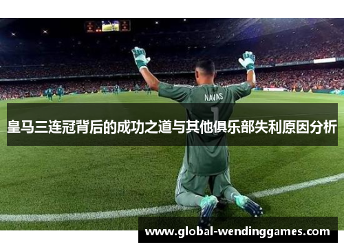 皇马三连冠背后的成功之道与其他俱乐部失利原因分析