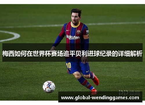 梅西如何在世界杯赛场追平贝利进球纪录的详细解析