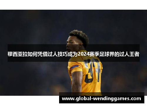 穆西亚拉如何凭借过人技巧成为2024赛季足球界的过人王者