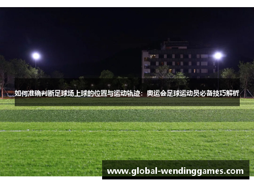 如何准确判断足球场上球的位置与运动轨迹：奥运会足球运动员必备技巧解析