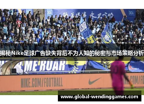揭秘Nike足球广告缺失背后不为人知的秘密与市场策略分析